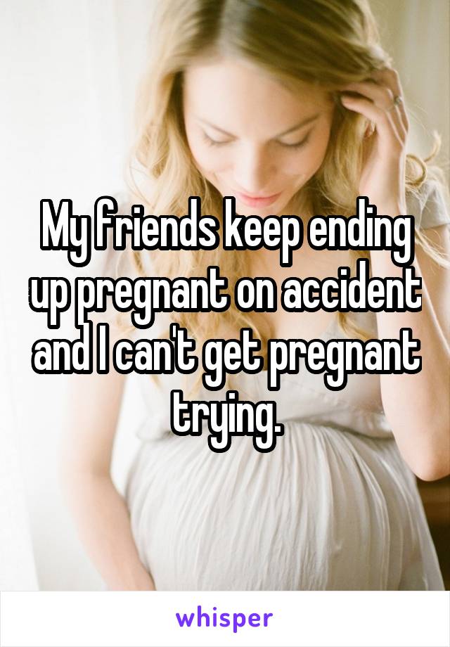 My friends keep ending up pregnant on accident and I can't get pregnant trying.