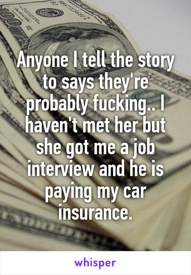 Anyone I tell the story to says they're probably fucking.. I haven't met her but she got me a job interview and he is paying my car insurance.
