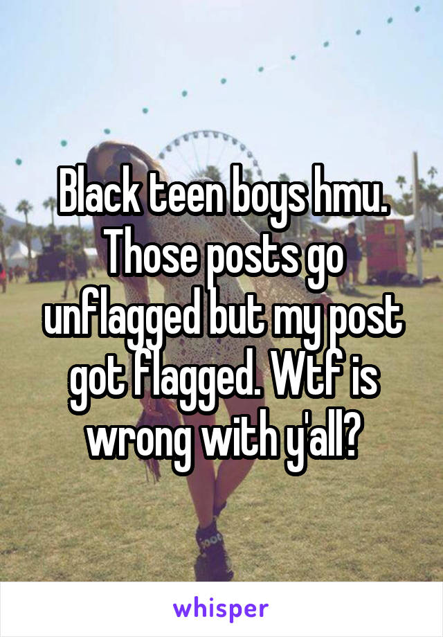 Black teen boys hmu. Those posts go unflagged but my post got flagged. Wtf is wrong with y'all?