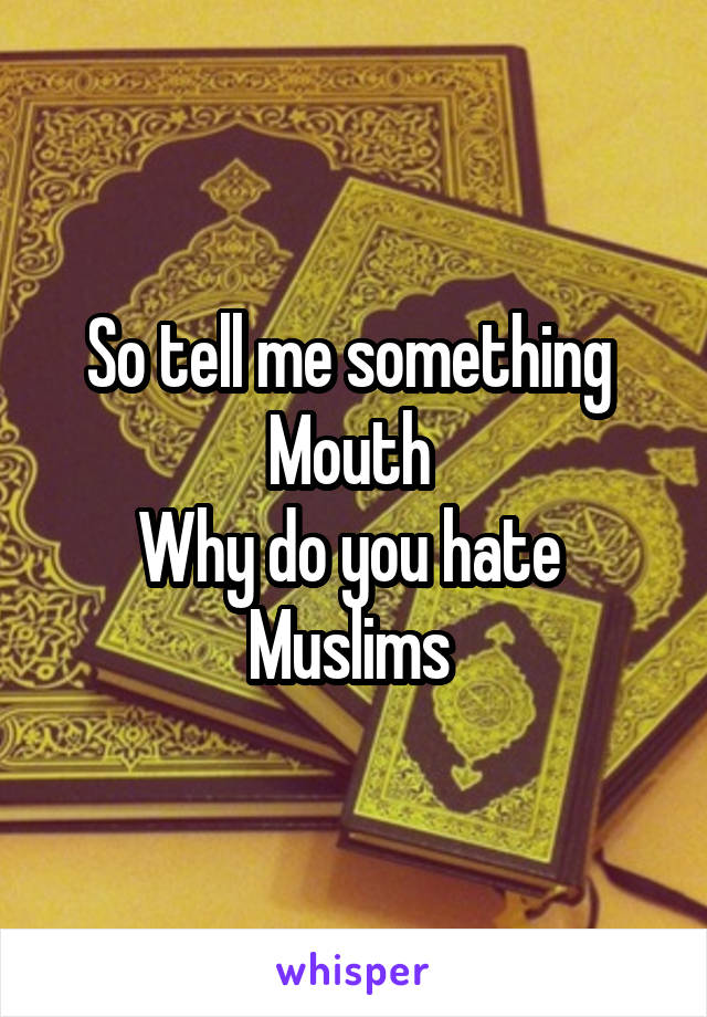 So tell me something 
Mouth 
Why do you hate 
Muslims 