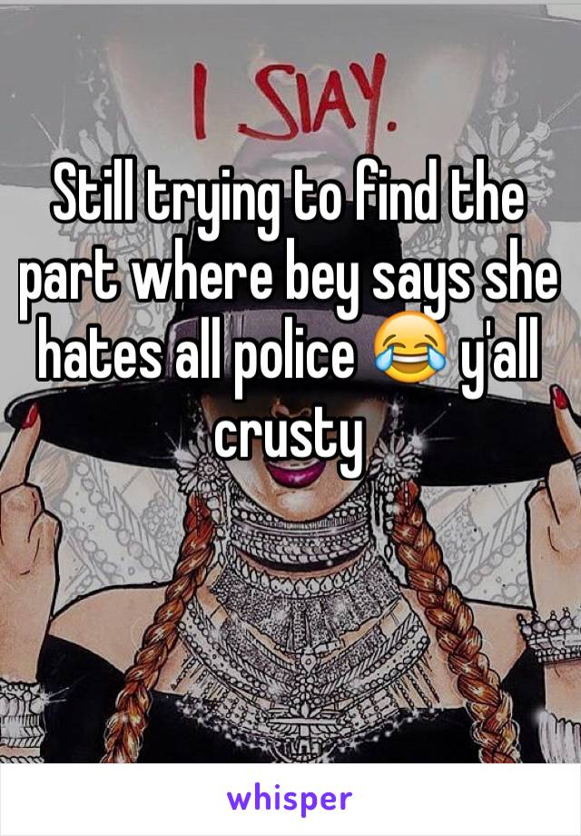 Still trying to find the part where bey says she hates all police 😂 y'all crusty 