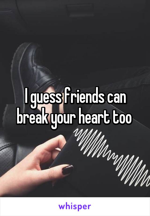 I guess friends can break your heart too 