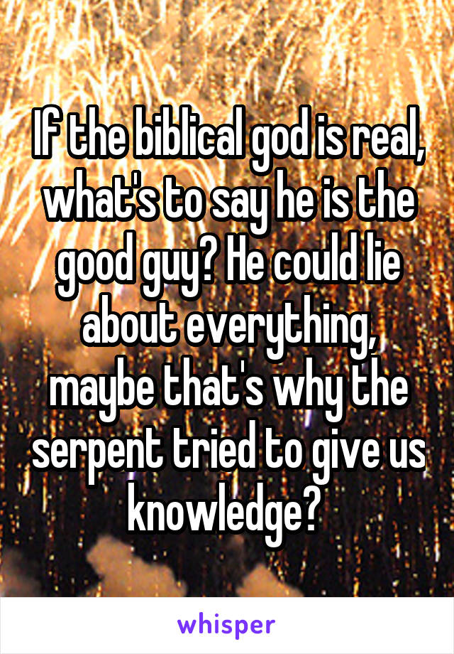 If the biblical god is real, what's to say he is the good guy? He could lie about everything, maybe that's why the serpent tried to give us knowledge? 