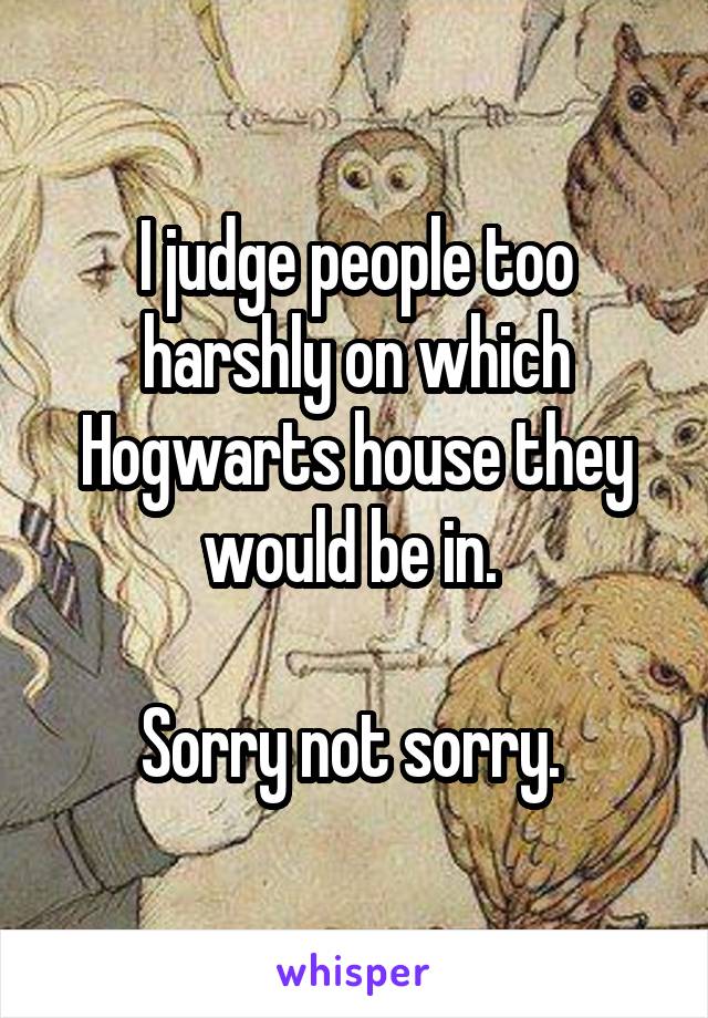 I judge people too harshly on which Hogwarts house they would be in. 

Sorry not sorry. 