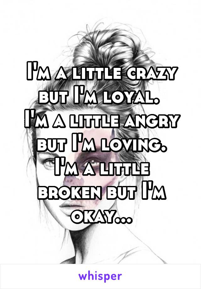 I'm a little crazy but I'm loyal. 
I'm a little angry but I'm loving.
I'm a little broken but I'm okay...