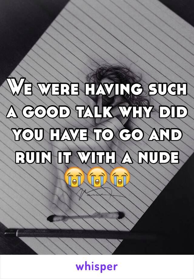 We were having such a good talk why did you have to go and ruin it with a nude 
😭😭😭