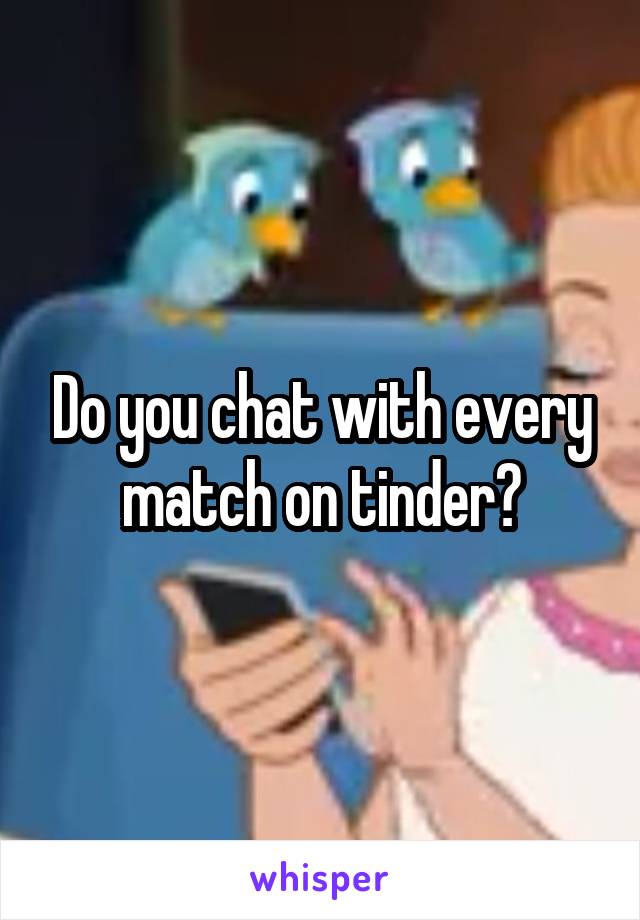 Do you chat with every match on tinder?