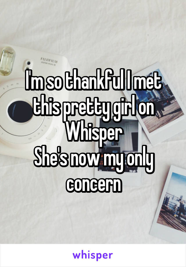 I'm so thankful I met this pretty girl on Whisper
She's now my only concern