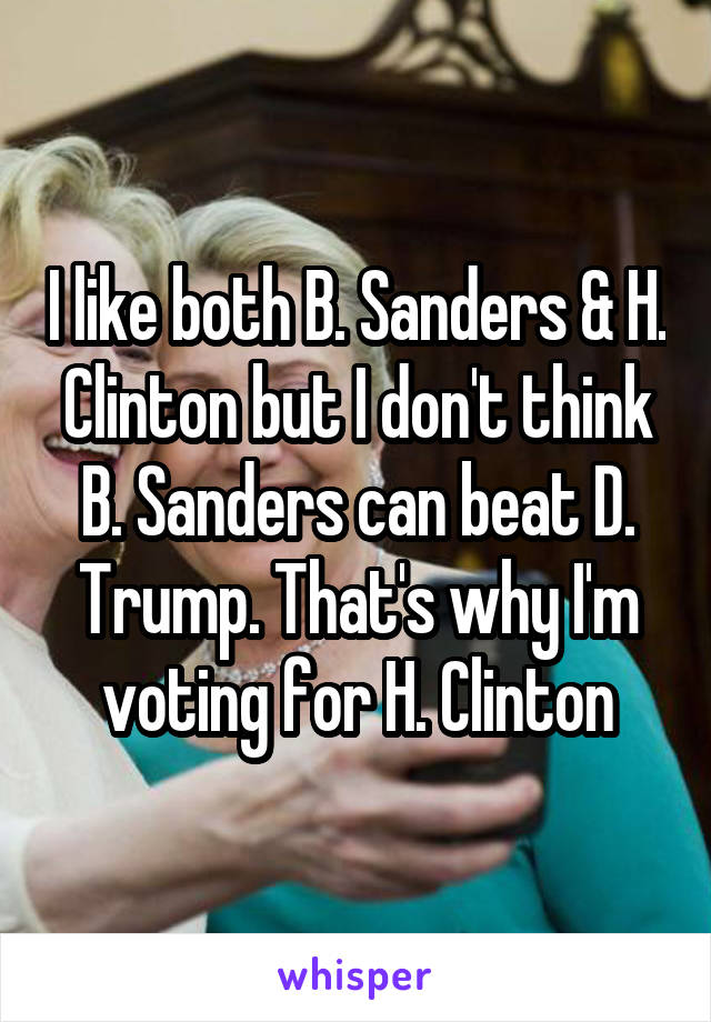 I like both B. Sanders & H. Clinton but I don't think B. Sanders can beat D. Trump. That's why I'm voting for H. Clinton