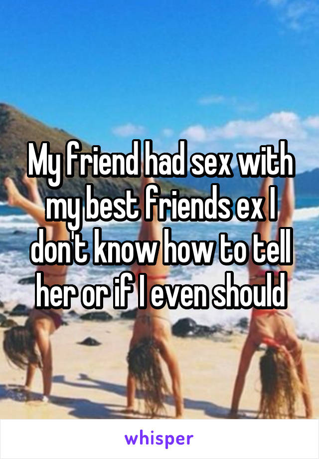 My friend had sex with my best friends ex I don't know how to tell her or if I even should