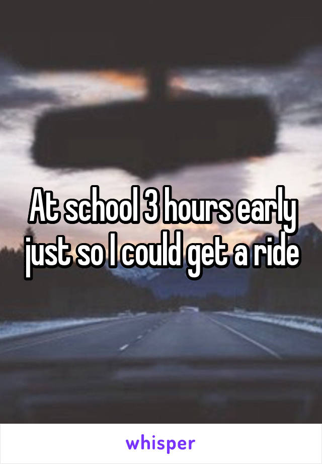 At school 3 hours early just so I could get a ride