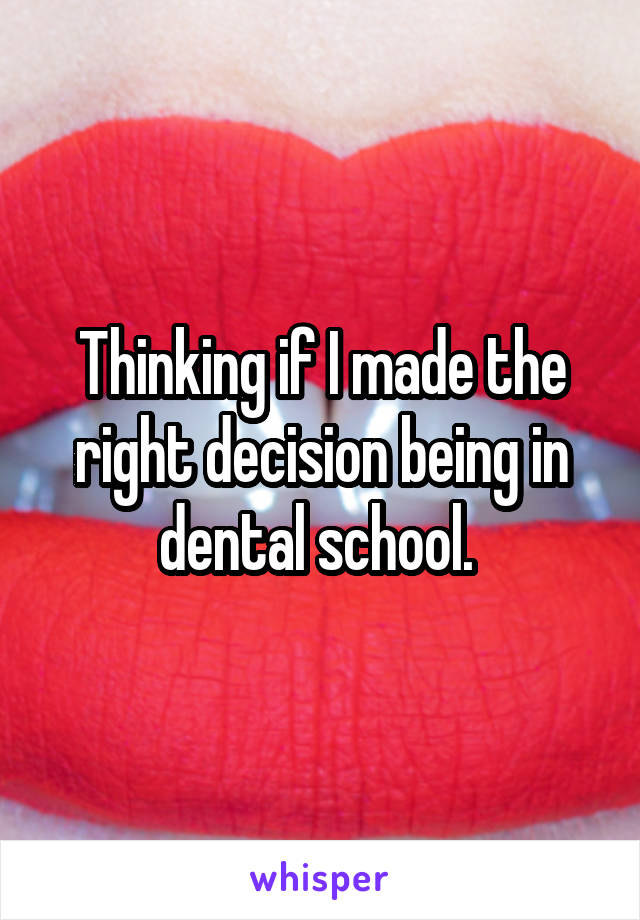 Thinking if I made the right decision being in dental school. 