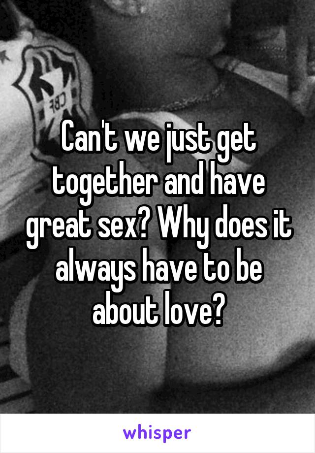 Can't we just get together and have great sex? Why does it always have to be about love?
