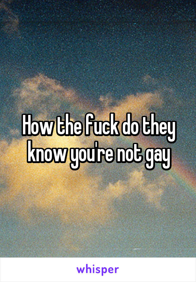 How the fuck do they know you're not gay