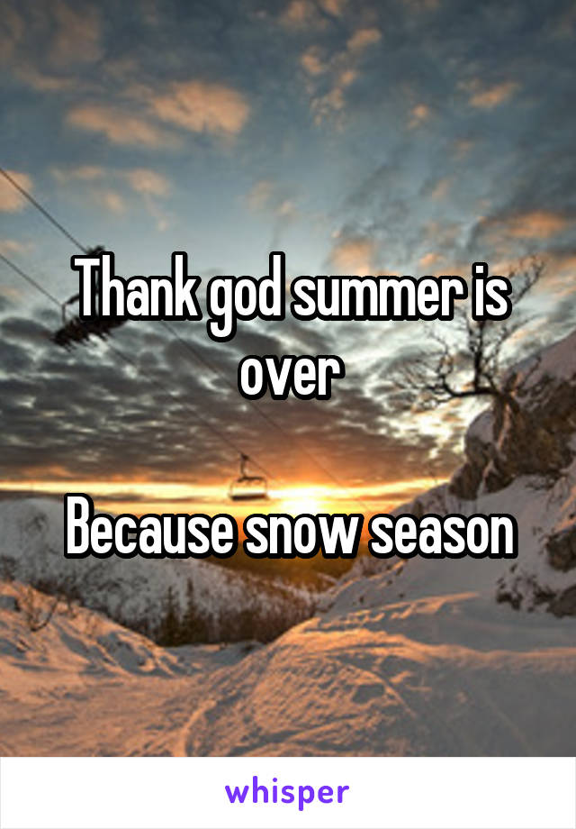 Thank god summer is over

Because snow season