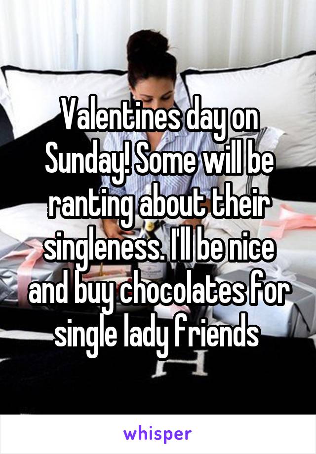 Valentines day on Sunday! Some will be ranting about their singleness. I'll be nice and buy chocolates for single lady friends 