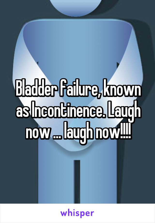 Bladder failure, known as Incontinence. Laugh now ... laugh now!!!!