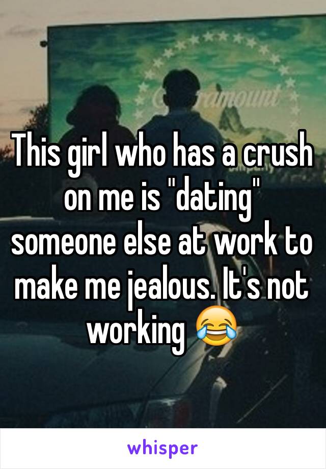 This girl who has a crush on me is "dating" someone else at work to make me jealous. It's not working 😂 