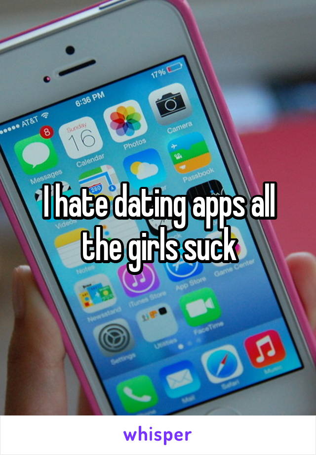 I hate dating apps all the girls suck