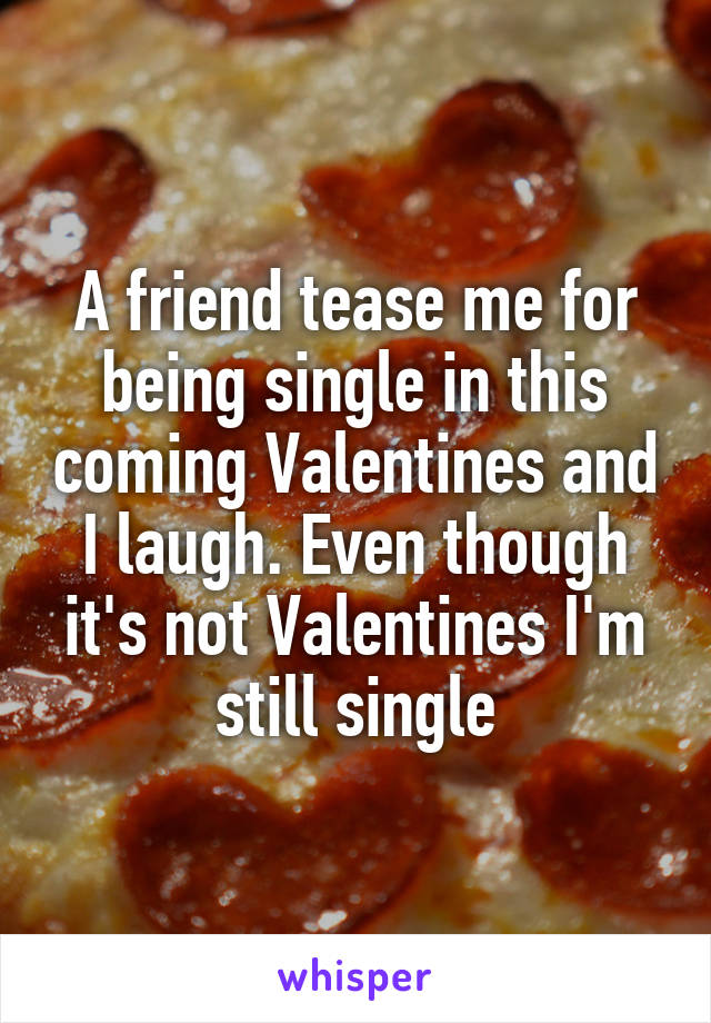 A friend tease me for being single in this coming Valentines and I laugh. Even though it's not Valentines I'm still single