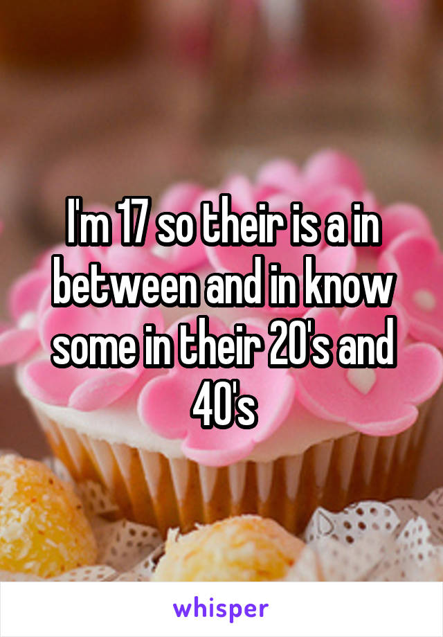 I'm 17 so their is a in between and in know some in their 20's and 40's