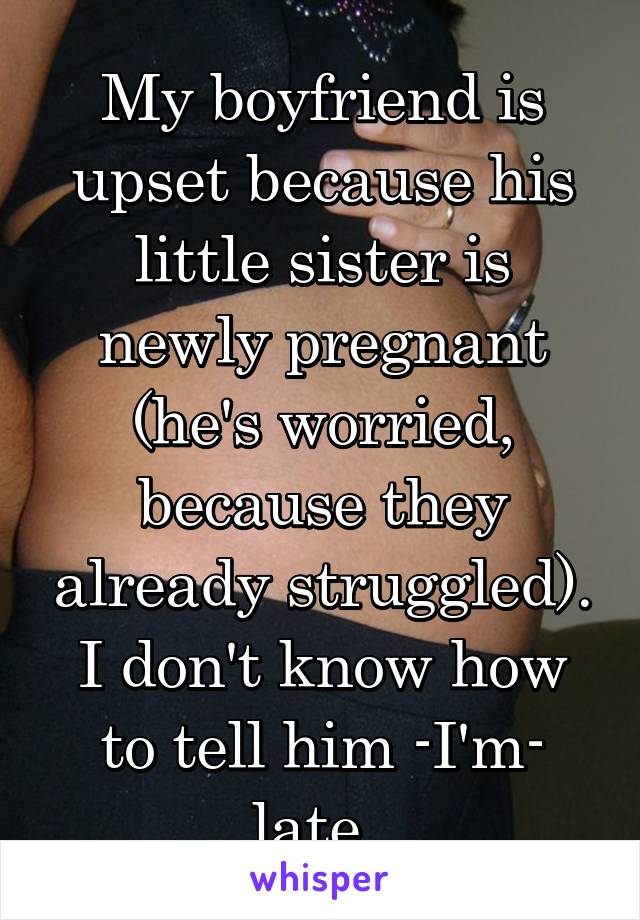 My boyfriend is upset because his little sister is newly pregnant (he's worried, because they already struggled). I don't know how to tell him -I'm- late..