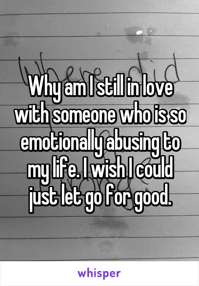 Why am I still in love with someone who is so emotionally abusing to my life. I wish I could just let go for good.