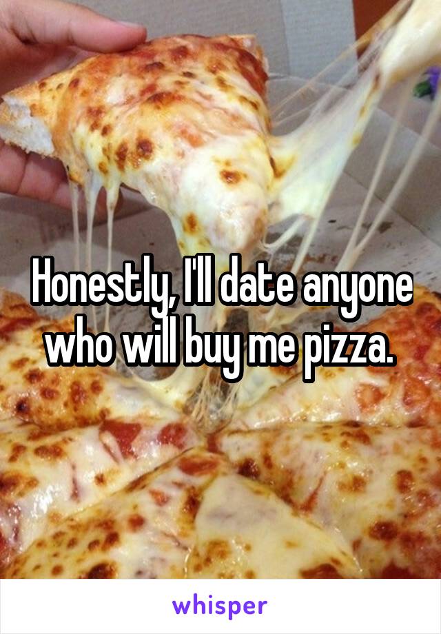 Honestly, I'll date anyone who will buy me pizza. 