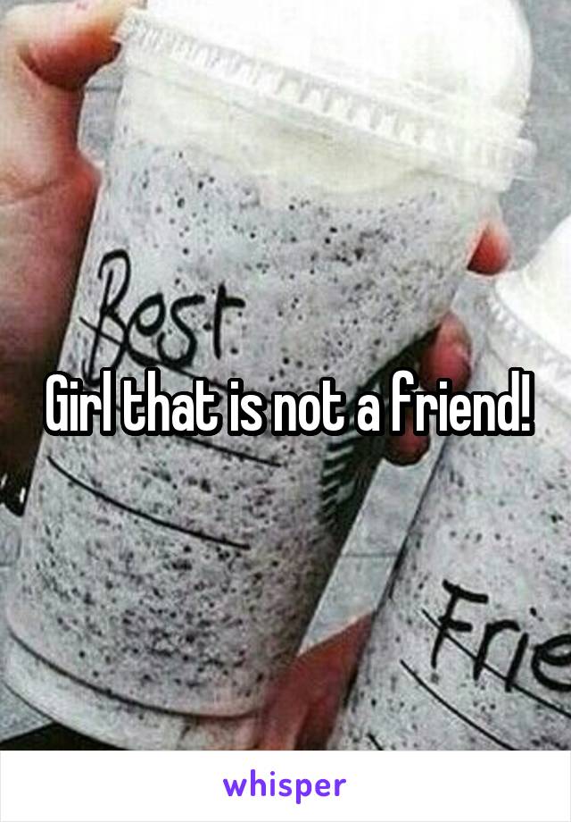 Girl that is not a friend!