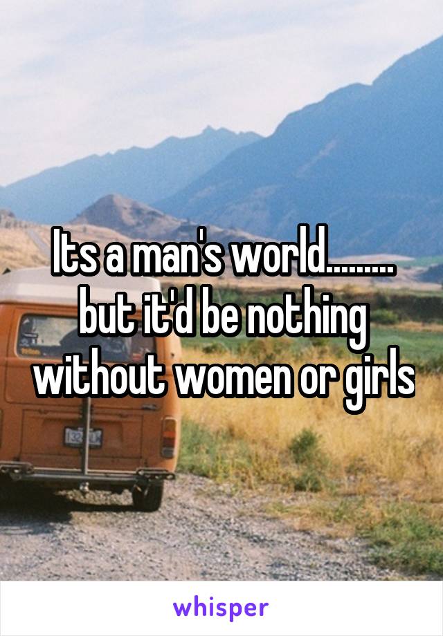 Its a man's world......... but it'd be nothing without women or girls