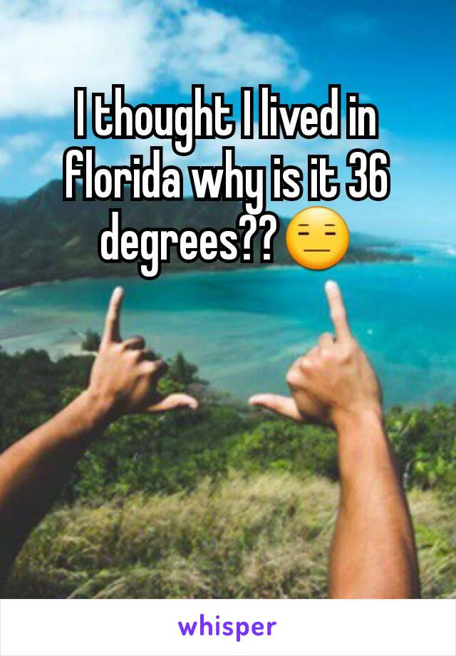 I thought I lived in florida why is it 36 degrees??😑