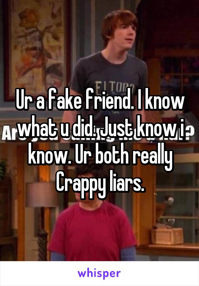 Ur a fake friend. I know what u did. Just know i know. Ur both really Crappy liars.