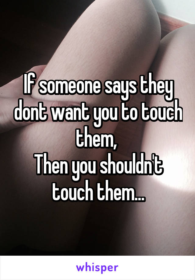 If someone says they dont want you to touch them, 
Then you shouldn't touch them...