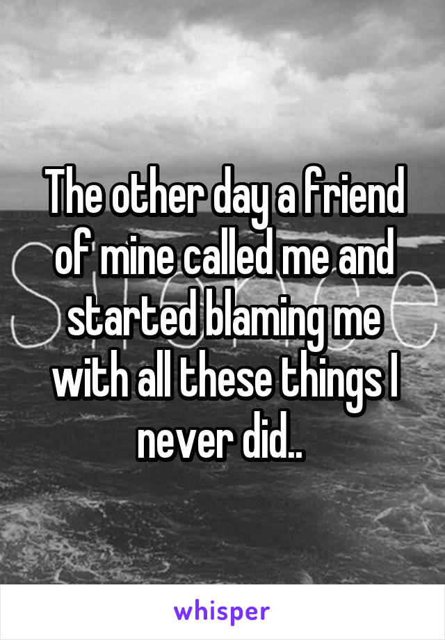 The other day a friend of mine called me and started blaming me with all these things I never did.. 