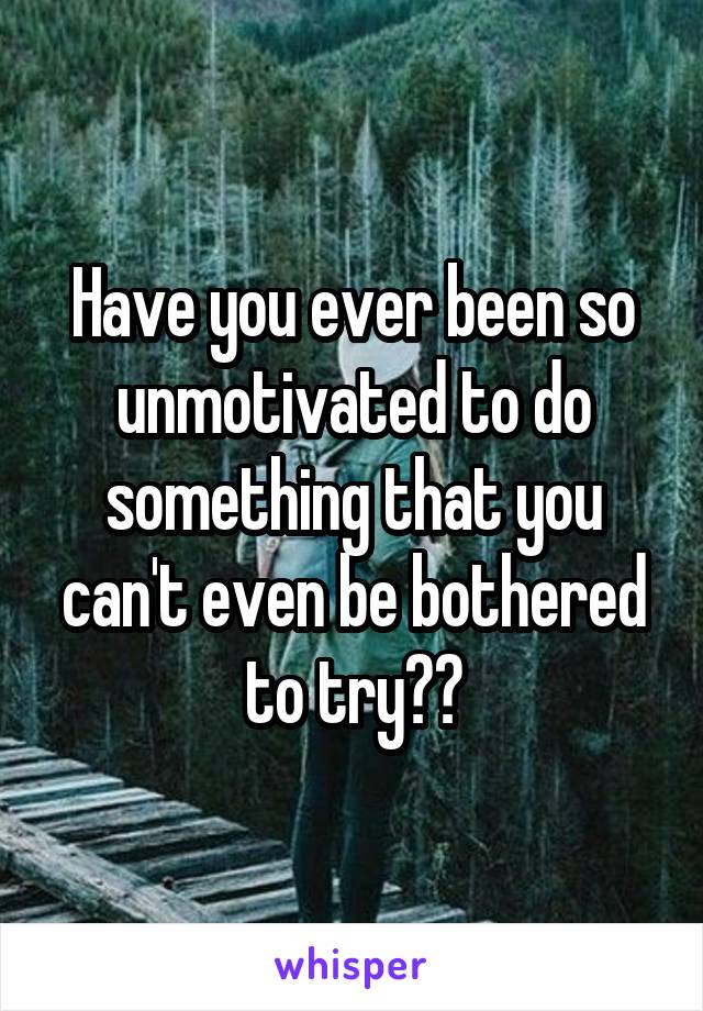 Have you ever been so unmotivated to do something that you can't even be bothered to try??