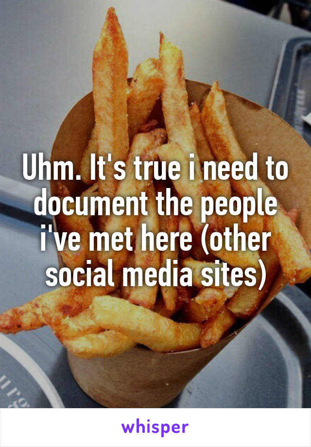 Uhm. It's true i need to document the people i've met here (other social media sites)
