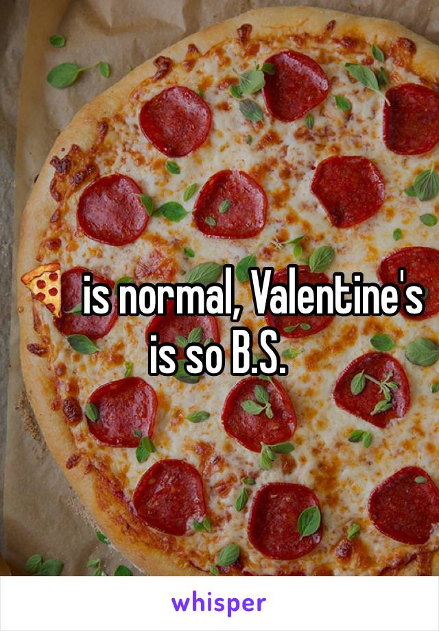 🍕 is normal, Valentine's is so B.S.