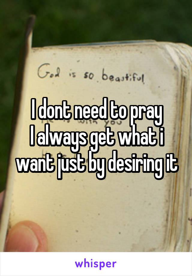 I dont need to pray
I always get what i want just by desiring it