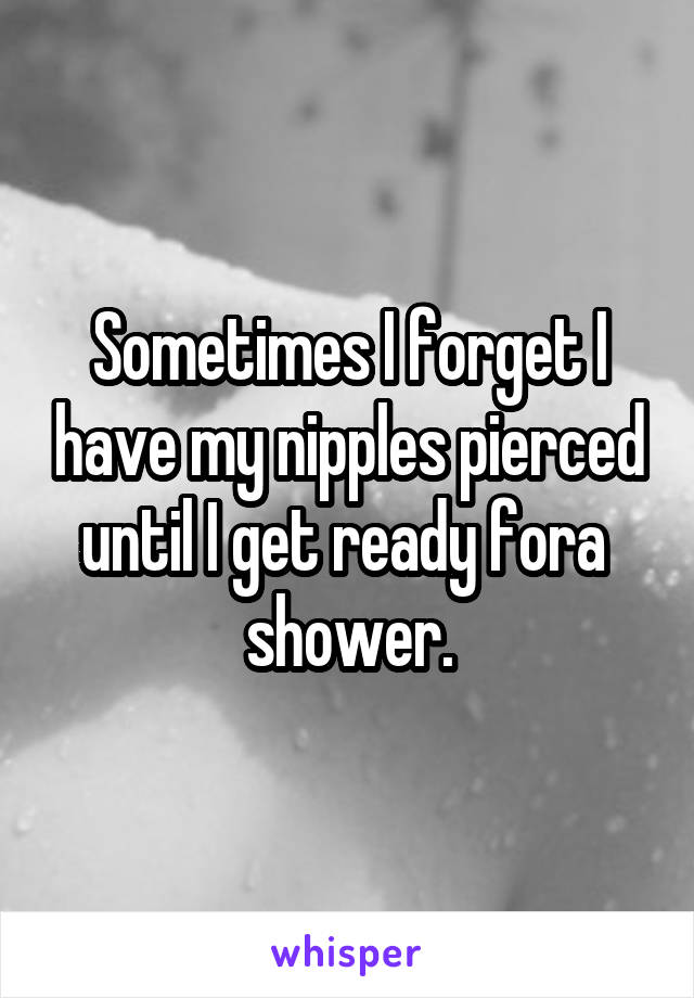 Sometimes I forget I have my nipples pierced until I get ready fora  shower.