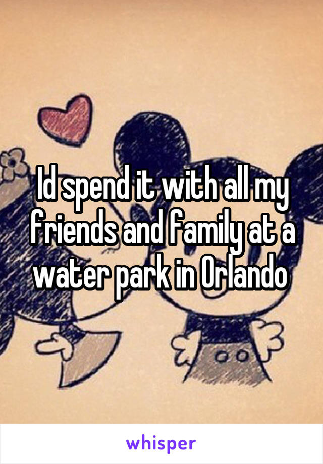 Id spend it with all my friends and family at a water park in Orlando 