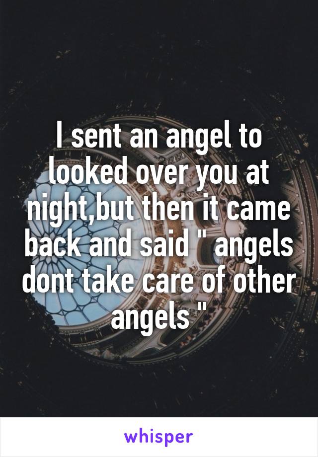 I sent an angel to looked over you at night,but then it came back and said " angels dont take care of other angels "