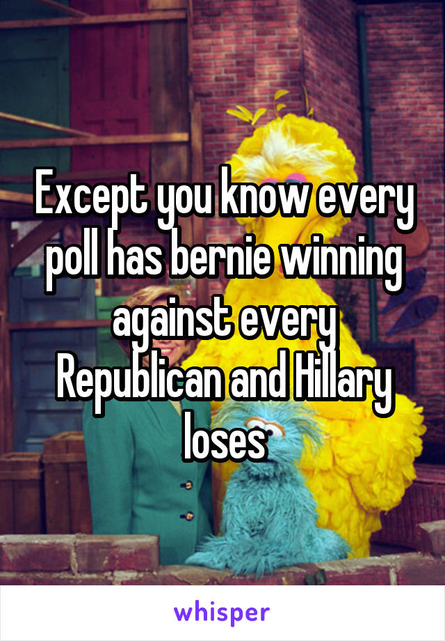 Except you know every poll has bernie winning against every Republican and Hillary loses