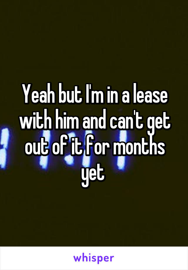Yeah but I'm in a lease with him and can't get out of it for months yet 