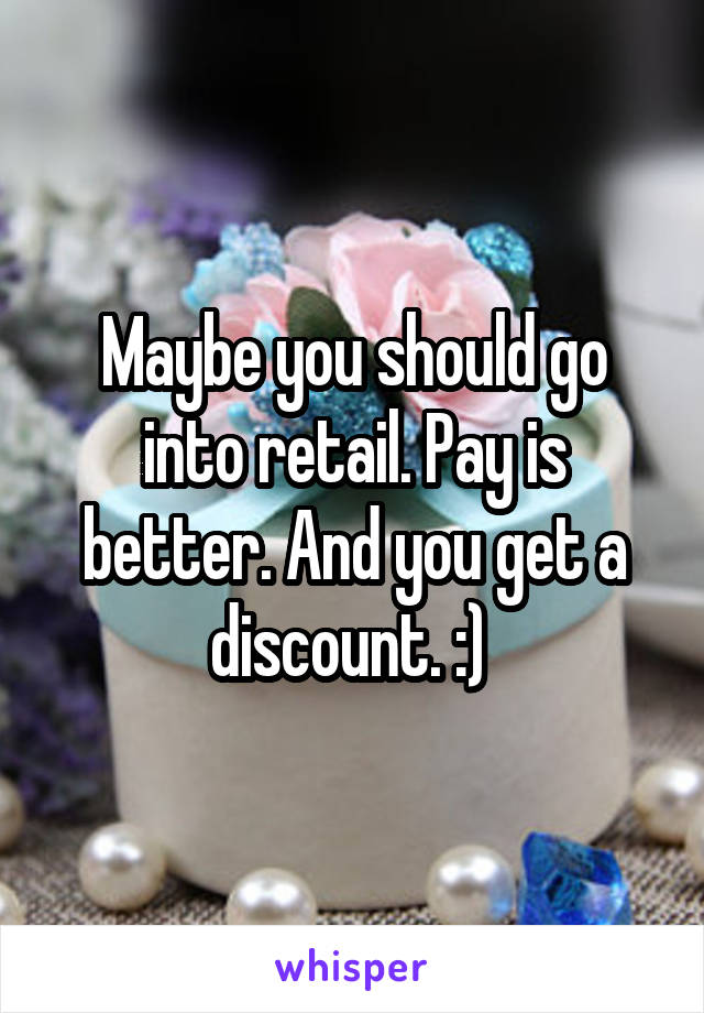 Maybe you should go into retail. Pay is better. And you get a discount. :) 