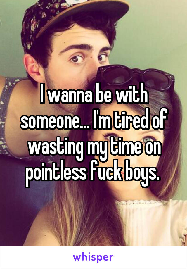 I wanna be with someone... I'm tired of wasting my time on pointless fuck boys. 