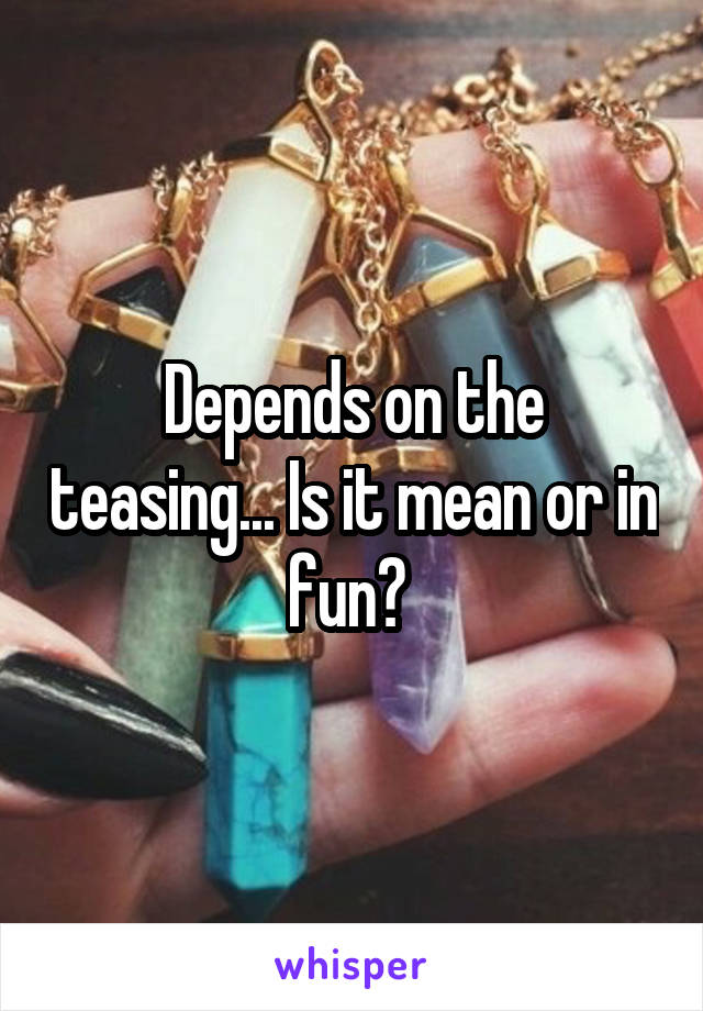 Depends on the teasing... Is it mean or in fun? 