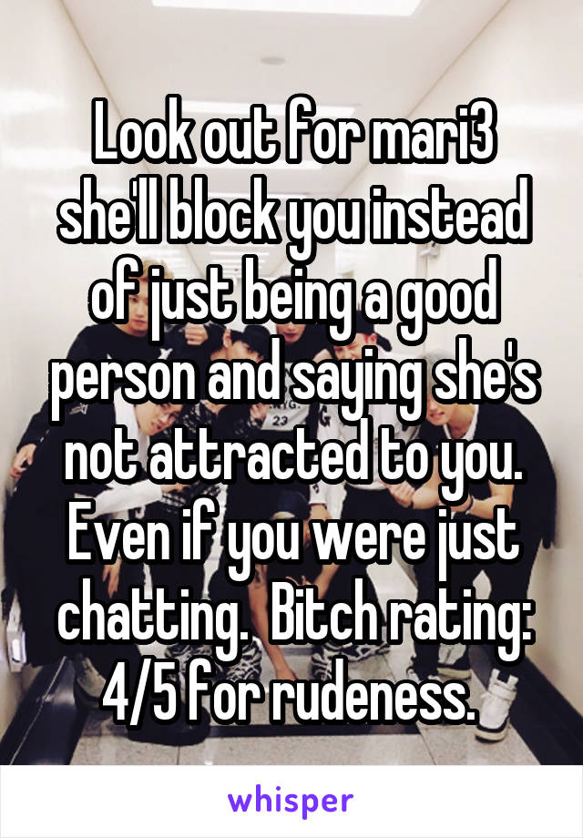 Look out for mari3 she'll block you instead of just being a good person and saying she's not attracted to you. Even if you were just chatting.  Bitch rating: 4/5 for rudeness. 