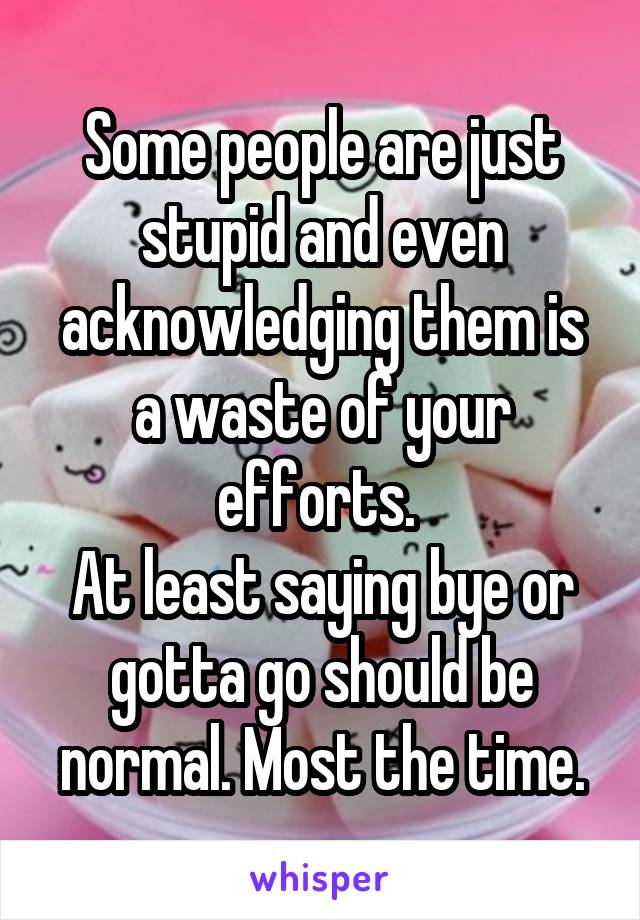 Some people are just stupid and even acknowledging them is a waste of your efforts. 
At least saying bye or gotta go should be normal. Most the time.
