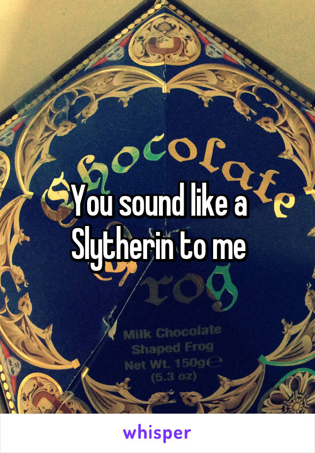 You sound like a Slytherin to me