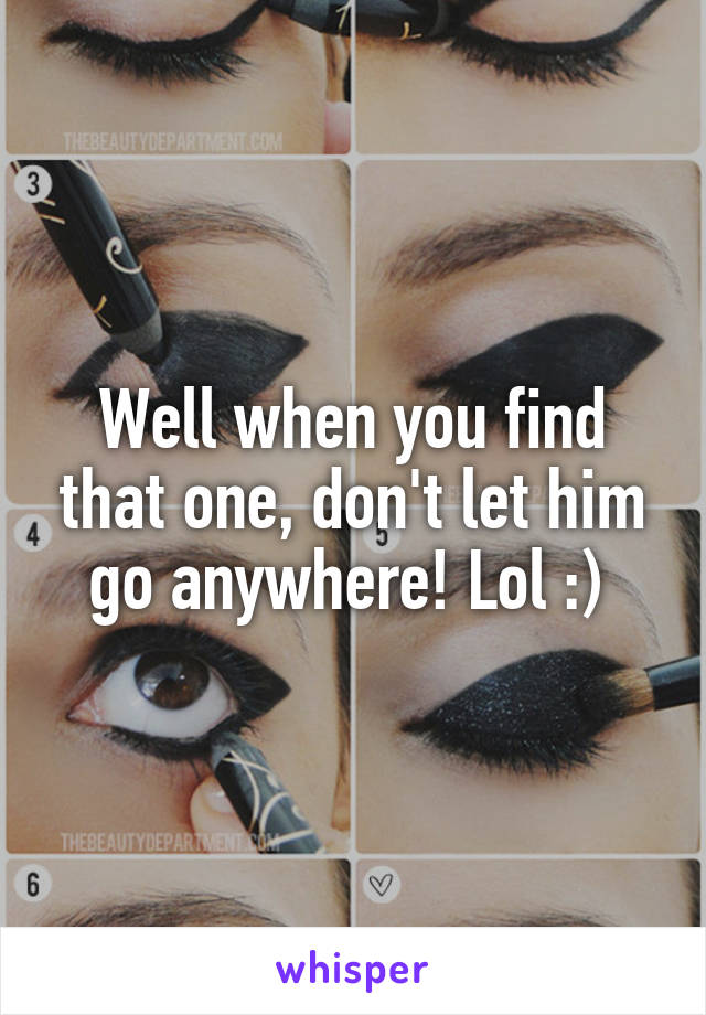 Well when you find that one, don't let him go anywhere! Lol :) 
